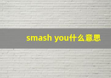 smash you什么意思